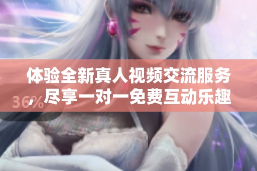 体验全新真人视频交流服务，尽享一对一免费互动乐趣