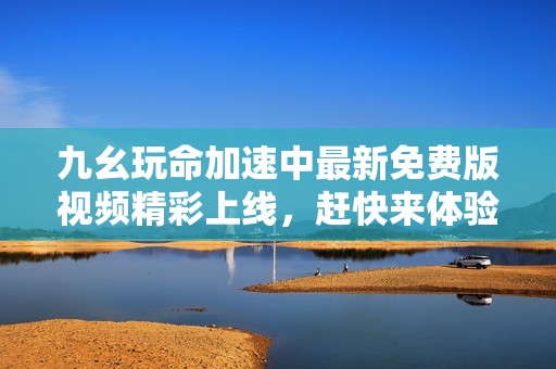 九幺玩命加速中最新免费版视频精彩上线，赶快来体验吧