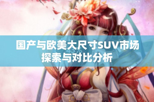 国产与欧美大尺寸SUV市场探索与对比分析