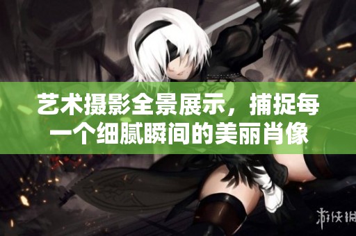 艺术摄影全景展示，捕捉每一个细腻瞬间的美丽肖像