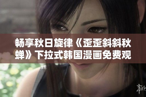 畅享秋日旋律《歪歪斜斜秋蝉》下拉式韩国漫画免费观看体验