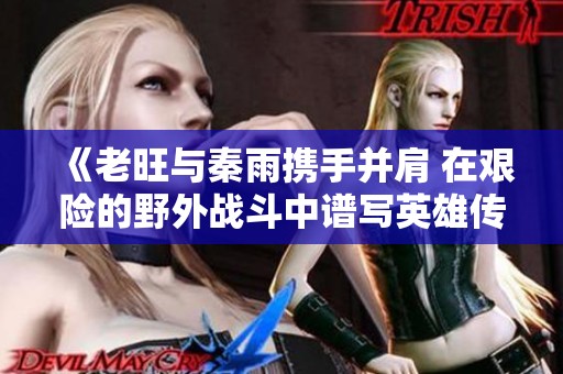《老旺与秦雨携手并肩 在艰险的野外战斗中谱写英雄传奇》
