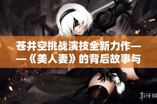 苍井空挑战演技全新力作——《美人妻》的背后故事与风采