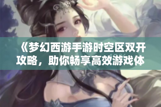 《梦幻西游手游时空区双开攻略，助你畅享高效游戏体验》