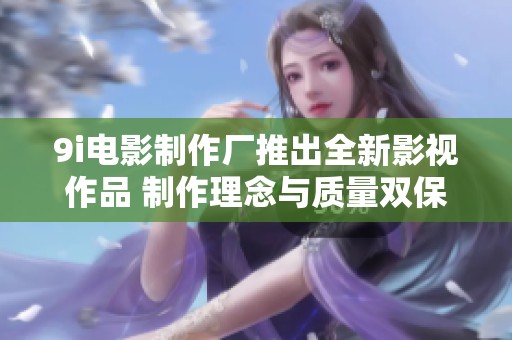 9i电影制作厂推出全新影视作品 制作理念与质量双保障