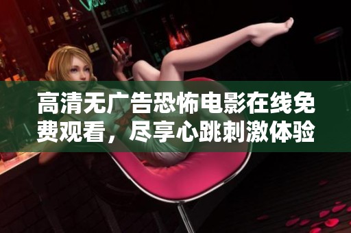 高清无广告恐怖电影在线免费观看，尽享心跳刺激体验