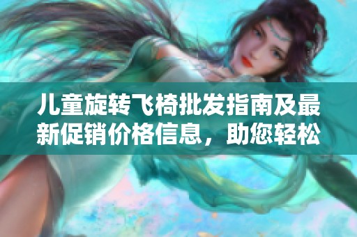儿童旋转飞椅批发指南及最新促销价格信息，助您轻松选购