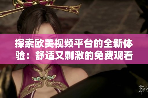探索欧美视频平台的全新体验：舒适又刺激的免费观看软件
