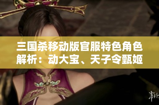 三国杀移动版官服特色角色解析：动大宝、天子令甄姬与谋诸葛的魅力展现