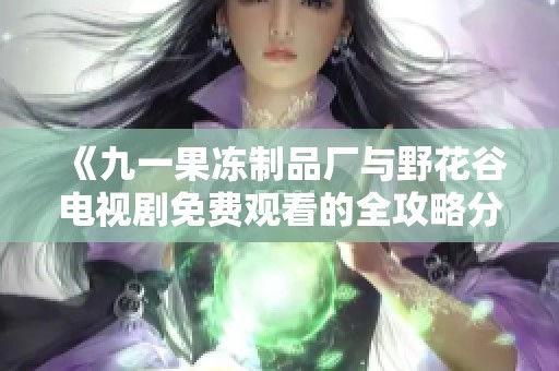 《九一果冻制品厂与野花谷电视剧免费观看的全攻略分享》