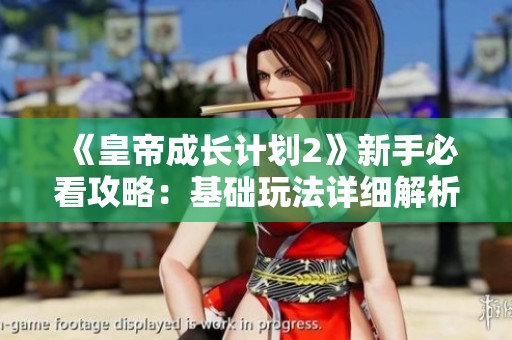《皇帝成长计划2》新手必看攻略：基础玩法详细解析与技巧分享