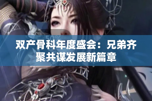 双产骨科年度盛会：兄弟齐聚共谋发展新篇章