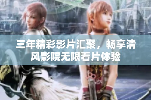 三年精彩影片汇聚，畅享清风影院无限看片体验