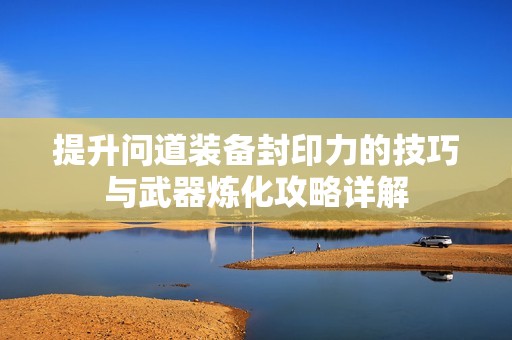 提升问道装备封印力的技巧与武器炼化攻略详解