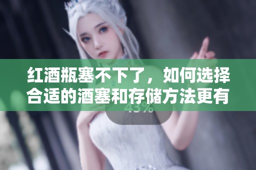 红酒瓶塞不下了，如何选择合适的酒塞和存储方法更有效