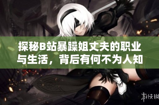 探秘B站暴躁姐丈夫的职业与生活，背后有何不为人知的故事
