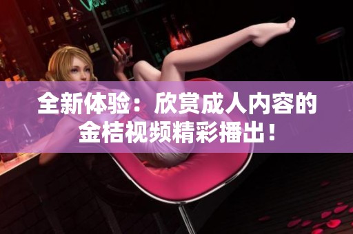 全新体验：欣赏成人内容的金桔视频精彩播出！
