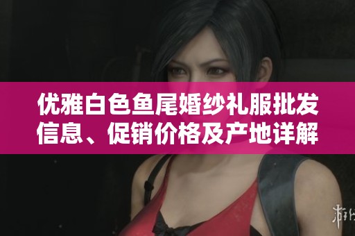 优雅白色鱼尾婚纱礼服批发信息、促销价格及产地详解