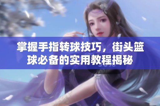 掌握手指转球技巧，街头篮球必备的实用教程揭秘