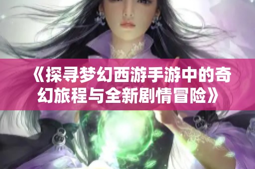 《探寻梦幻西游手游中的奇幻旅程与全新剧情冒险》
