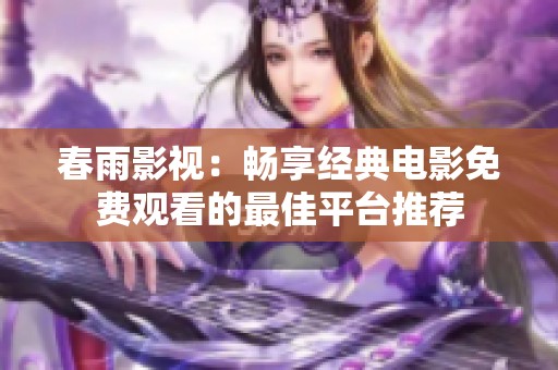 春雨影视：畅享经典电影免费观看的最佳平台推荐