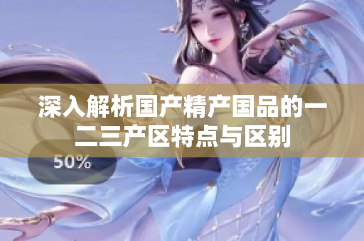 深入解析国产精产国品的一二三产区特点与区别
