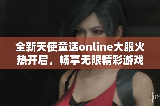 全新天使童话online大服火热开启，畅享无限精彩游戏体验！