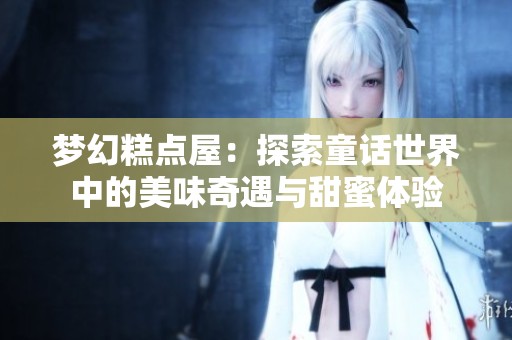 梦幻糕点屋：探索童话世界中的美味奇遇与甜蜜体验
