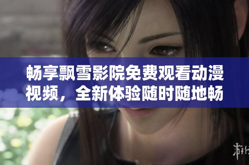 畅享飘雪影院免费观看动漫视频，全新体验随时随地畅看