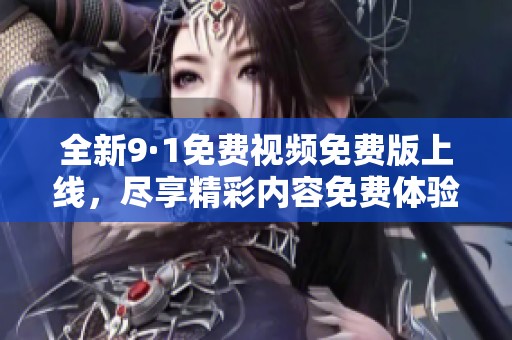 全新9·1免费视频免费版上线，尽享精彩内容免费体验