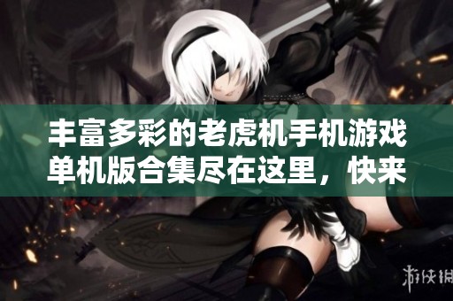 丰富多彩的老虎机手机游戏单机版合集尽在这里，快来体验吧