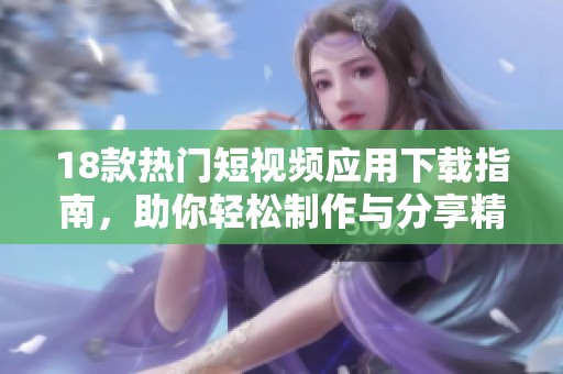 18款热门短视频应用下载指南，助你轻松制作与分享精彩视频