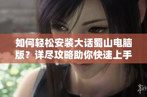 如何轻松安装大话蜀山电脑版？详尽攻略助你快速上手！