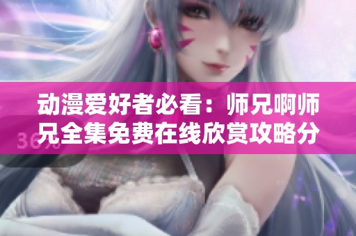 动漫爱好者必看：师兄啊师兄全集免费在线欣赏攻略分享