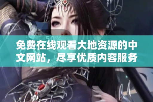 免费在线观看大地资源的中文网站，尽享优质内容服务