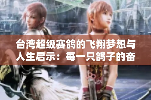台湾超级赛鸽的飞翔梦想与人生启示：每一只鸽子的奋斗故事