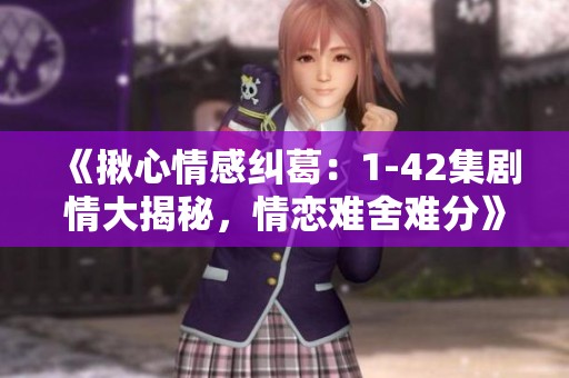 《揪心情感纠葛：1-42集剧情大揭秘，情恋难舍难分》