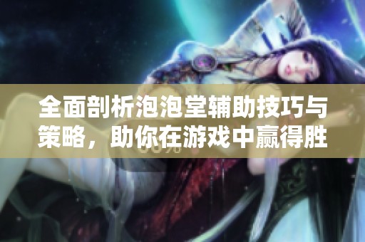 全面剖析泡泡堂辅助技巧与策略，助你在游戏中赢得胜利