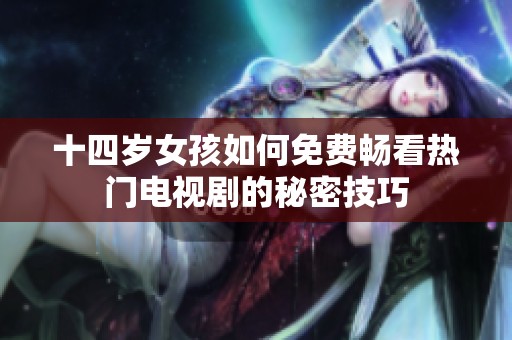 十四岁女孩如何免费畅看热门电视剧的秘密技巧