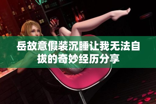 岳故意假装沉睡让我无法自拔的奇妙经历分享