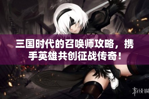 三国时代的召唤师攻略，携手英雄共创征战传奇！