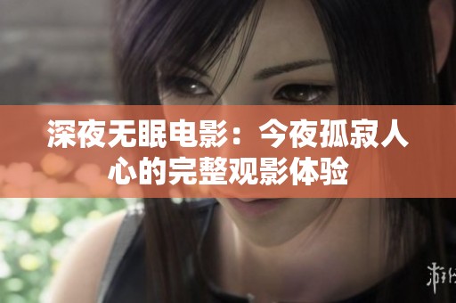 深夜无眠电影：今夜孤寂人心的完整观影体验