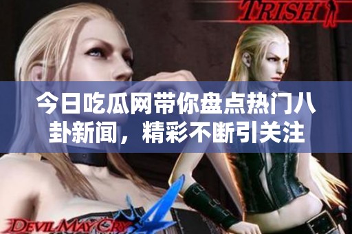 今日吃瓜网带你盘点热门八卦新闻，精彩不断引关注