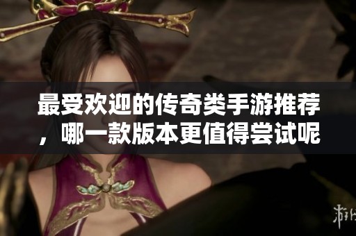 最受欢迎的传奇类手游推荐，哪一款版本更值得尝试呢