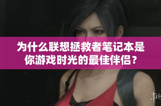 为什么联想拯救者笔记本是你游戏时光的最佳伴侣？