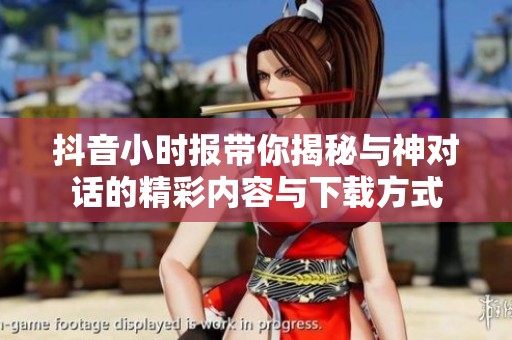 抖音小时报带你揭秘与神对话的精彩内容与下载方式