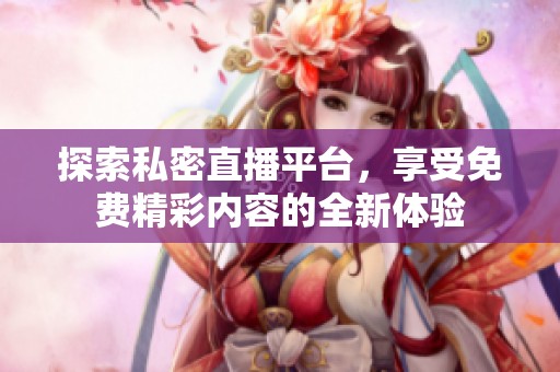 探索私密直播平台，享受免费精彩内容的全新体验