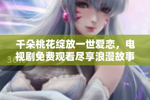 千朵桃花绽放一世爱恋，电视剧免费观看尽享浪漫故事