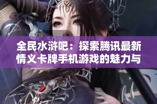 全民水浒吧：探索腾讯最新情义卡牌手机游戏的魅力与乐趣