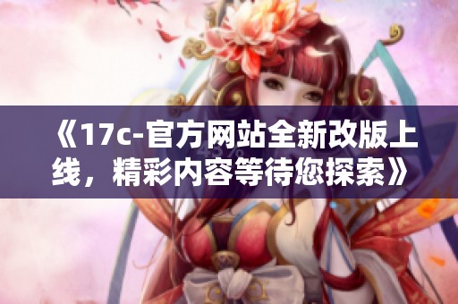 《17c-官方网站全新改版上线，精彩内容等待您探索》